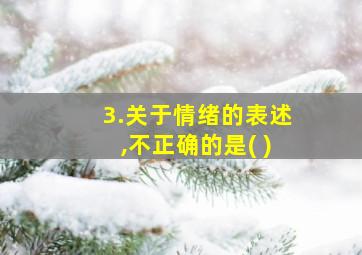 3.关于情绪的表述,不正确的是( )